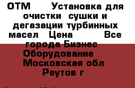 ОТМ-3000 Установка для очистки, сушки и дегазации турбинных масел › Цена ­ 111 - Все города Бизнес » Оборудование   . Московская обл.,Реутов г.